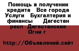 Помощь в получении кредита - Все города Услуги » Бухгалтерия и финансы   . Дагестан респ.,Дагестанские Огни г.